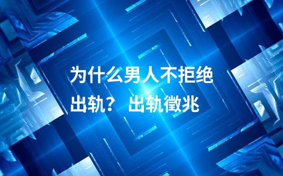 为什么男人不拒绝出轨？ 出轨徵兆